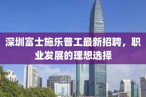 深圳富士施乐普工最新招聘，职业发展的理想选择