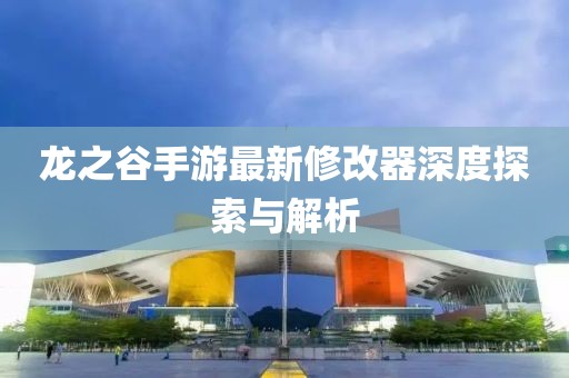 龙之谷手游最新修改器深度探索与解析