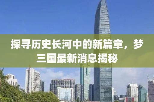 探寻历史长河中的新篇章，梦三国最新消息揭秘