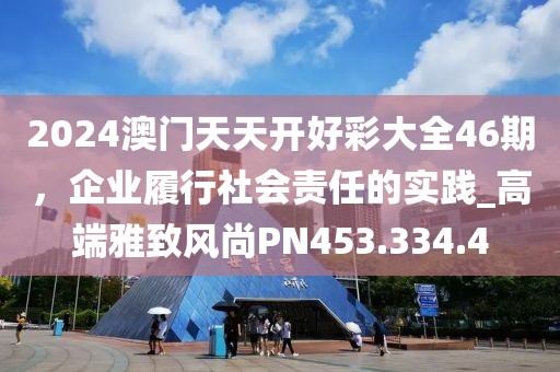 2024澳门天天开好彩大全46期，企业履行社会责任的实践_高端雅致风尚PN453.334.4
