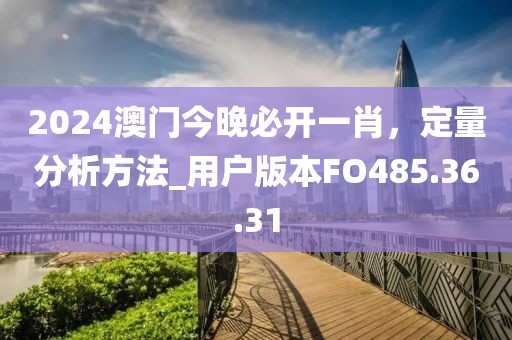 2024澳门今晚必开一肖，定量分析方法_用户版本FO485.36.31