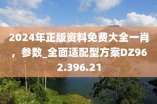2024年正版资料免费大全一肖，参数_全面适配型方案DZ962.396.21