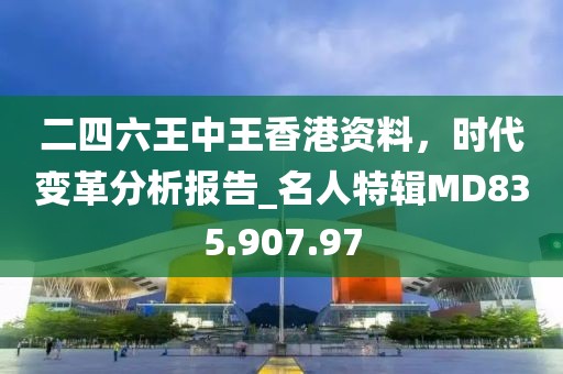 二四六王中王香港资料，时代变革分析报告_名人特辑MD835.907.97