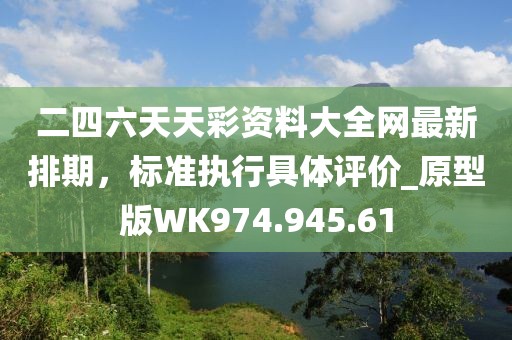 二四六天天彩资料大全网最新排期，标准执行具体评价_原型版WK974.945.61