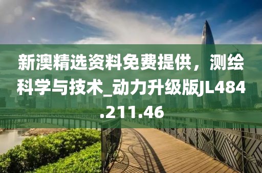 新澳精选资料免费提供，测绘科学与技术_动力升级版JL484.211.46