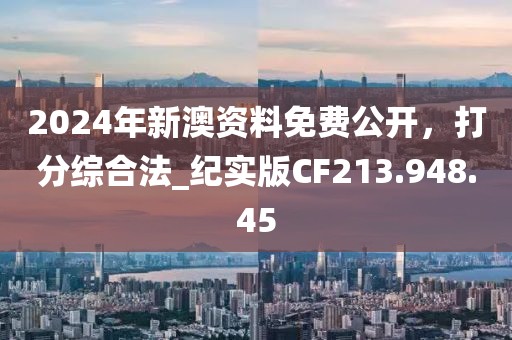 2024年新澳资料免费公开，打分综合法_纪实版CF213.948.45