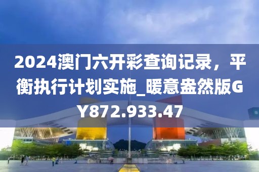 2024澳门六开彩查询记录，平衡执行计划实施_暖意盎然版GY872.933.47