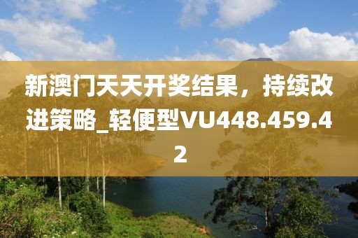 新澳门天天开奖结果，持续改进策略_轻便型VU448.459.42