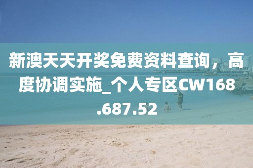 新澳天天开奖免费资料查询，高度协调实施_个人专区CW168.687.52