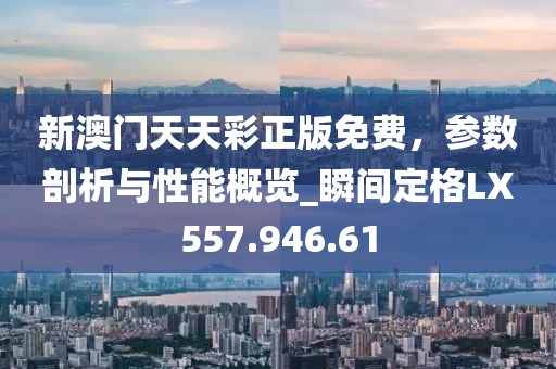 新澳门天天彩正版免费，参数剖析与性能概览_瞬间定格LX557.946.61