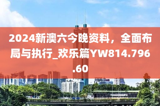 2024新澳六今晚资料，全面布局与执行_欢乐篇YW814.796.60