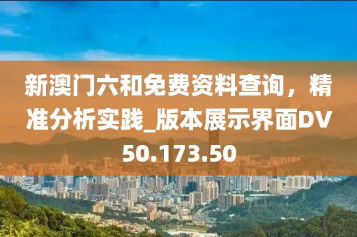 新澳门六和免费资料查询，精准分析实践_版本展示界面DV50.173.50