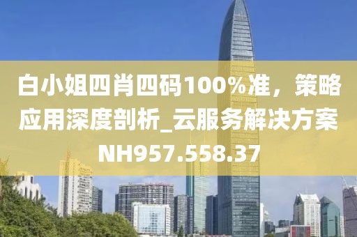 白小姐四肖四码100%准，策略应用深度剖析_云服务解决方案NH957.558.37