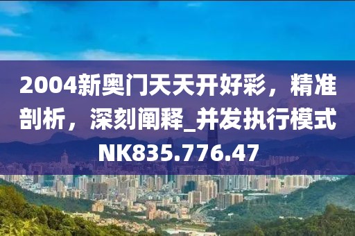 2004新奥门天天开好彩，精准剖析，深刻阐释_并发执行模式NK835.776.47