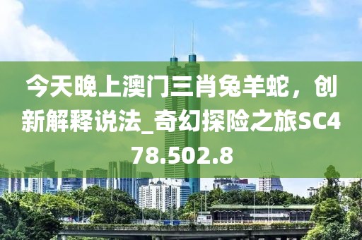 今天晚上澳门三肖兔羊蛇，创新解释说法_奇幻探险之旅SC478.502.8