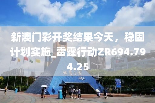 新澳门彩开奖结果今天，稳固计划实施_雷霆行动ZR694.794.25