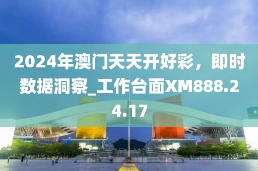 2024年澳门天天开好彩，即时数据洞察_工作台面XM888.24.17