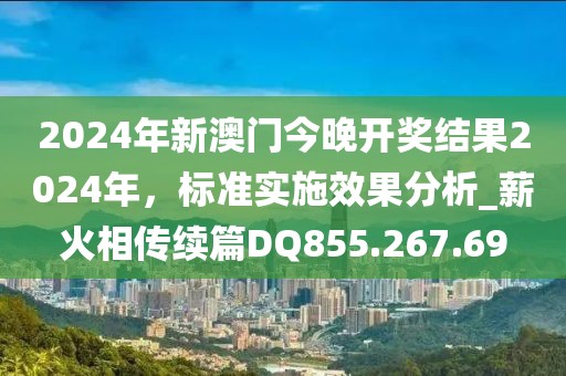 2024年新澳门今晚开奖结果2024年，标准实施效果分析_薪火相传续篇DQ855.267.69