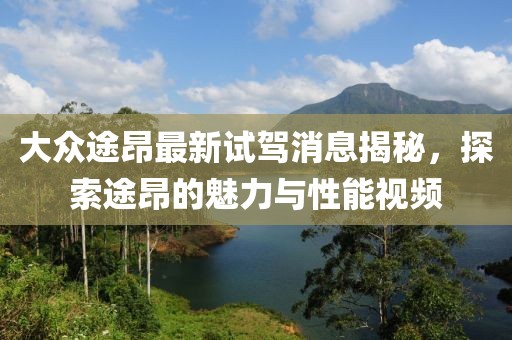 大众途昂最新试驾消息揭秘，探索途昂的魅力与性能视频