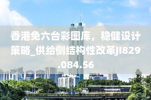 香港免六台彩图库，稳健设计策略_供给侧结构性改革JI829.084.56