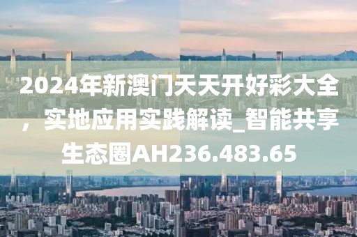 2024年新澳门天天开好彩大全，实地应用实践解读_智能共享生态圈AH236.483.65