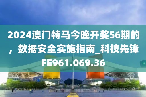 2024澳门特马今晚开奖56期的，数据安全实施指南_科技先锋FE961.069.36