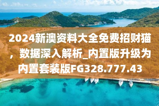 2024新澳资料大全免费招财猫，数据深入解析_内置版升级为内置套装版FG328.777.43