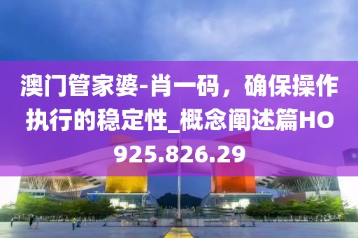 澳门管家婆-肖一码，确保操作执行的稳定性_概念阐述篇HO925.826.29