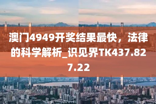澳门4949开奖结果最快，法律的科学解析_识见界TK437.827.22