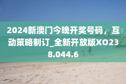 2024新澳门今晚开奖号码，互动策略制订_全新开放版XO238.044.6