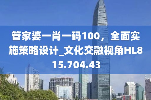 管家婆一肖一码100，全面实施策略设计_文化交融视角HL815.704.43