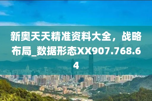 新奥天天精准资料大全，战略布局_数据形态XX907.768.64