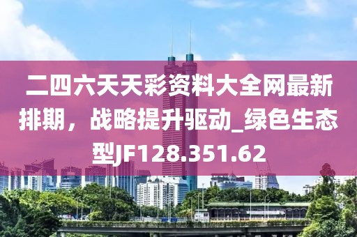 二四六天天彩资料大全网最新排期，战略提升驱动_绿色生态型JF128.351.62