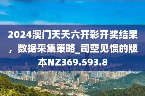 2024澳门天天六开彩开奖结果，数据采集策略_司空见惯的版本NZ369.593.8
