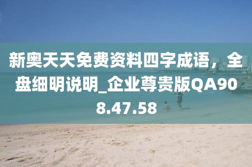 新奥天天免费资料四字成语，全盘细明说明_企业尊贵版QA908.47.58
