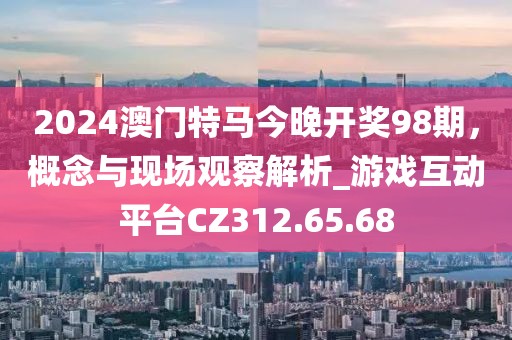 2024澳门特马今晚开奖98期，概念与现场观察解析_游戏互动平台CZ312.65.68