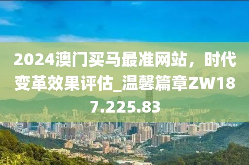 2024澳门买马最准网站，时代变革效果评估_温馨篇章ZW187.225.83