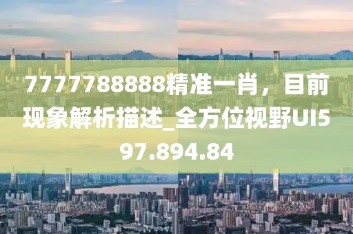 7777788888精准一肖，目前现象解析描述_全方位视野UI597.894.84