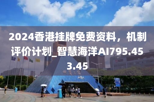 2024香港挂牌免费资料，机制评价计划_智慧海洋AI795.453.45