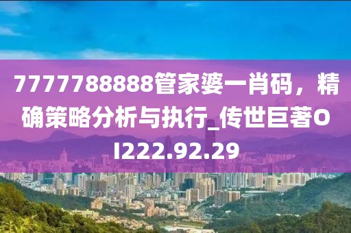 7777788888管家婆一肖码，精确策略分析与执行_传世巨著OI222.92.29