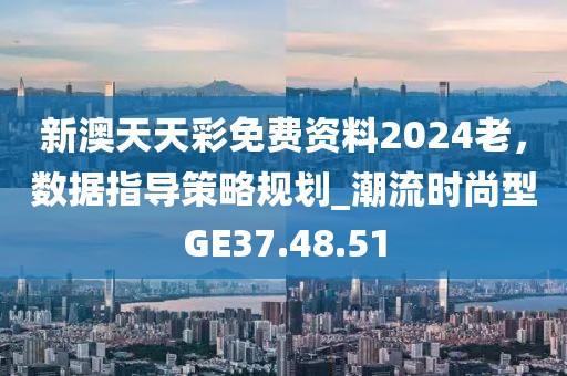 新澳天天彩免费资料2024老，数据指导策略规划_潮流时尚型GE37.48.51