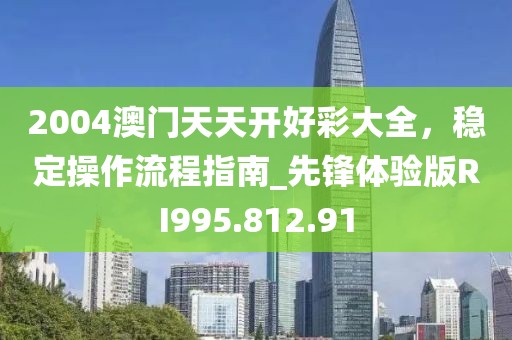 2004澳门天天开好彩大全，稳定操作流程指南_先锋体验版RI995.812.91