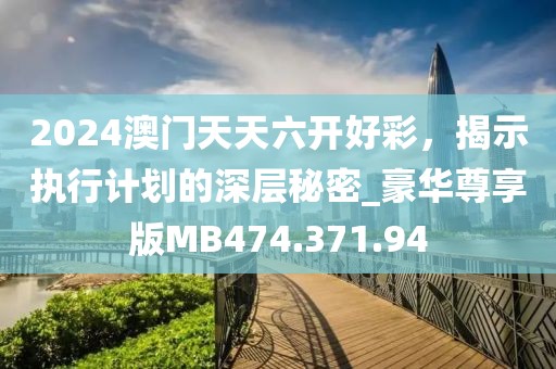2024澳门天天六开好彩，揭示执行计划的深层秘密_豪华尊享版MB474.371.94