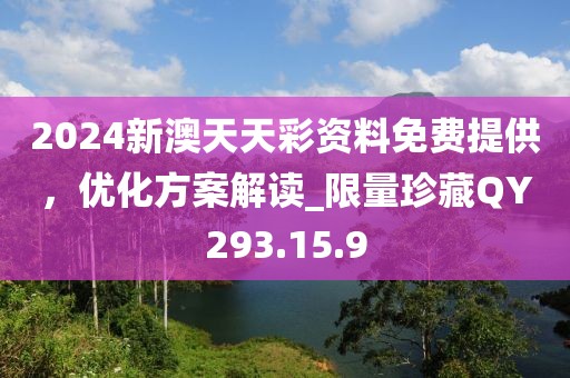 2024新澳天天彩资料免费提供，优化方案解读_限量珍藏QY293.15.9