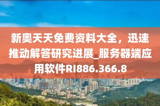 新奥天天免费资料大全，迅速推动解答研究进展_服务器端应用软件RI886.366.8