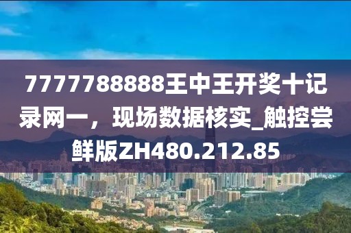 7777788888王中王开奖十记录网一，现场数据核实_触控尝鲜版ZH480.212.85