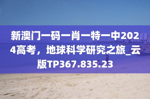 新澳门一码一肖一特一中2024高考，地球科学研究之旅_云版TP367.835.23