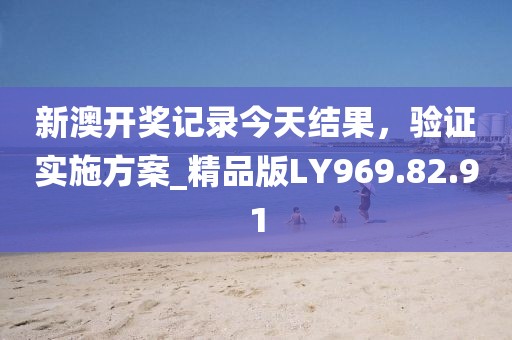 新澳开奖记录今天结果，验证实施方案_精品版LY969.82.91