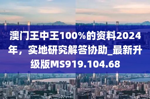 澳门王中王100%的资料2024年，实地研究解答协助_最新升级版MS919.104.68