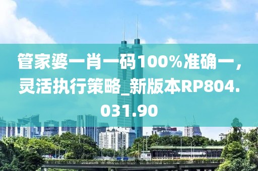 管家婆一肖一码100%准确一，灵活执行策略_新版本RP804.031.90
